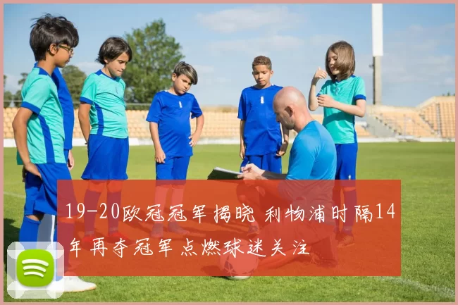 19-20欧冠冠军揭晓 利物浦时隔14年再夺冠军点燃球迷关注