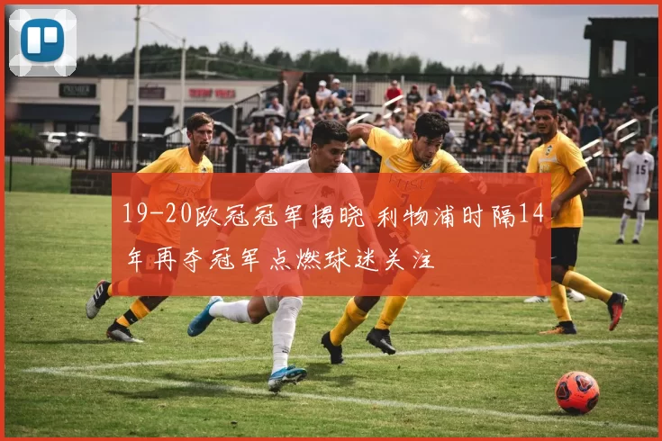 19-20欧冠冠军揭晓 利物浦时隔14年再夺冠军点燃球迷关注