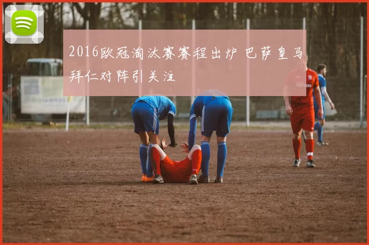 2016欧冠淘汰赛赛程出炉 巴萨皇马拜仁对阵引关注