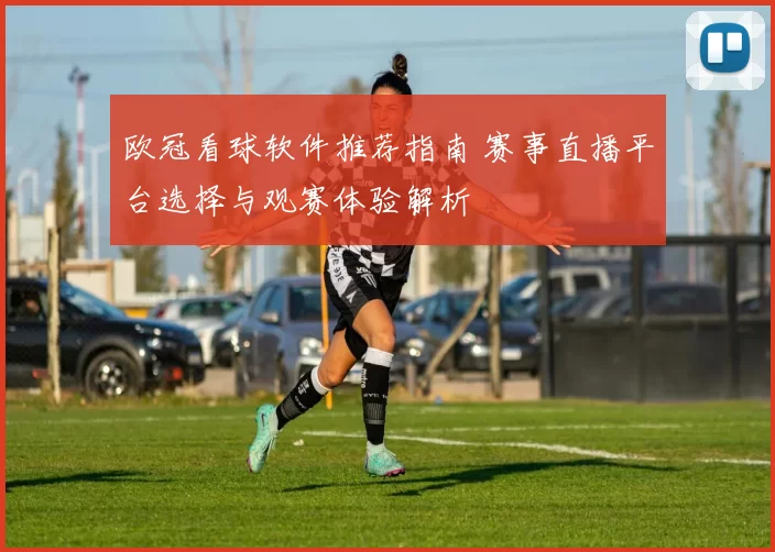 欧冠看球软件推荐指南 赛事直播平台选择与观赛体验解析