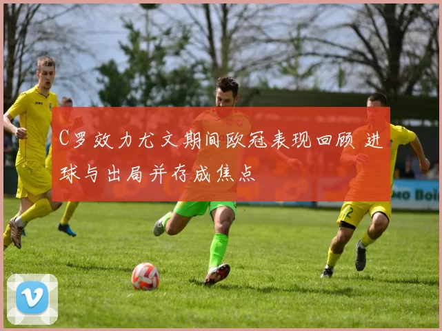 C罗效力尤文期间欧冠表现回顾 进球与出局并存成焦点