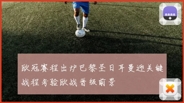 欧冠赛程出炉巴黎圣日耳曼迎关键战程考验欧战晋级前景