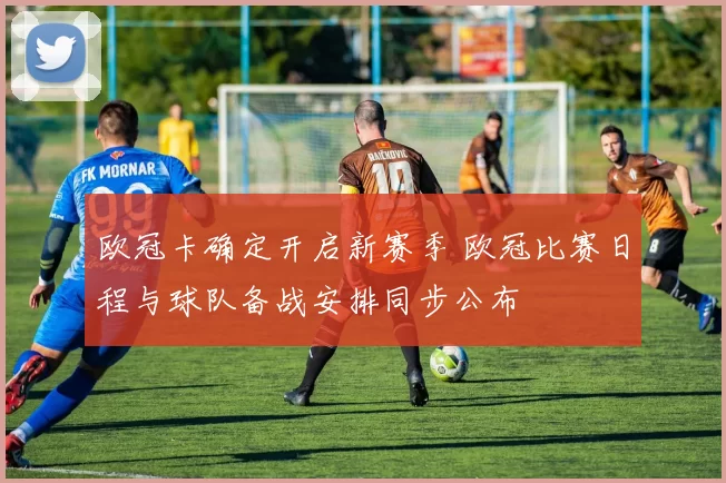 欧冠卡确定开启新赛季 欧冠比赛日程与球队备战安排同步公布
