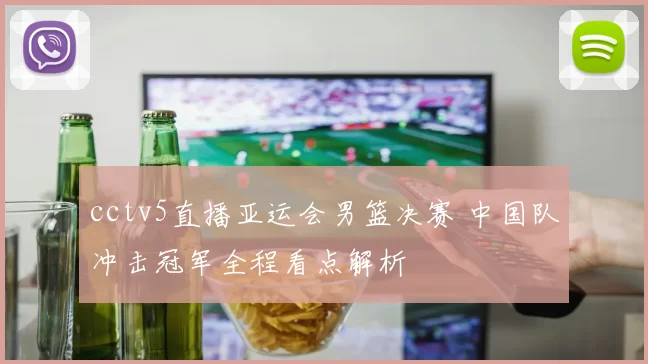 cctv5直播亚运会男篮决赛 中国队冲击冠军全程看点解析