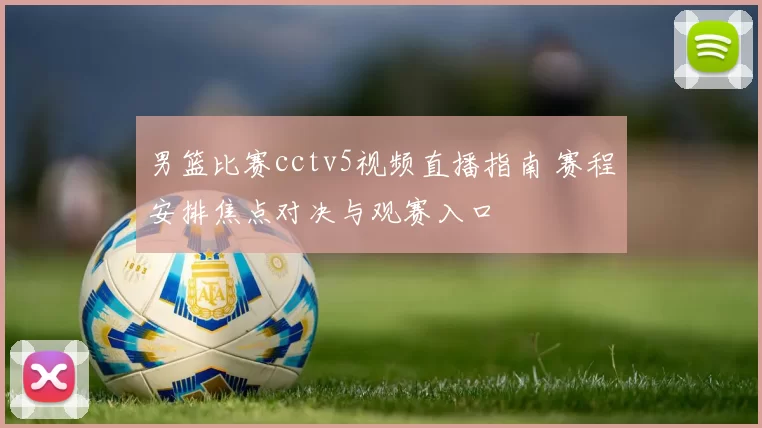 男篮比赛cctv5视频直播指南 赛程安排焦点对决与观赛入口