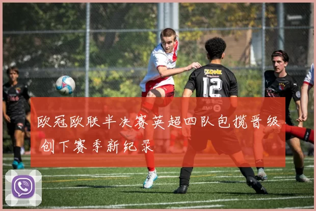 欧冠欧联半决赛英超四队包揽晋级 创下赛季新纪录