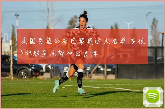 美国男篮公布巴黎奥运大名单 多位NBA球星压阵冲击金牌