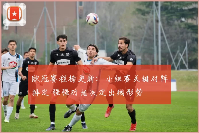 欧冠赛程榜更新：小组赛关键对阵排定 强强对话决定出线形势