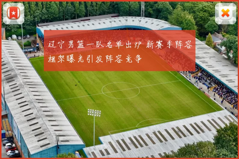 辽宁男篮一队名单出炉 新赛季阵容框架曝光引发阵容竞争