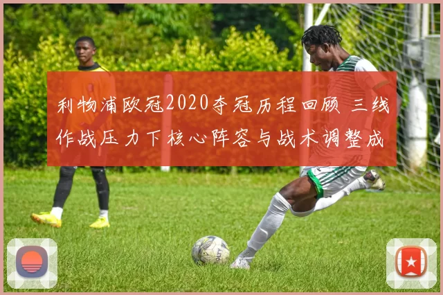 利物浦欧冠2020夺冠历程回顾 三线作战压力下核心阵容与战术调整成焦点