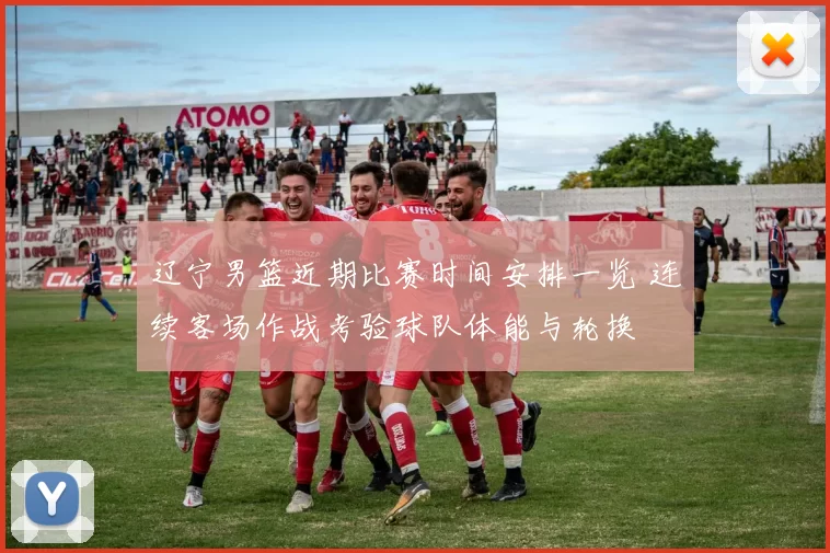 辽宁男篮近期比赛时间安排一览 连续客场作战考验球队体能与轮换