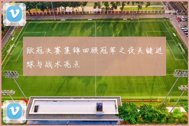 欧冠决赛集锦回顾冠军之夜关键进球与战术亮点