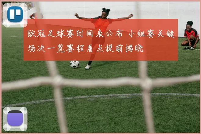 欧冠足球赛时间表公布 小组赛关键场次一览赛程看点提前揭晓