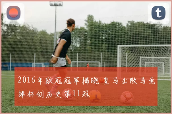 2016年欧冠冠军揭晓 皇马击败马竞捧杯创历史第11冠