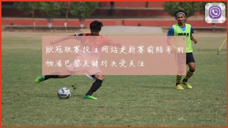 欧冠联赛投注网站更新赛前赔率 利物浦巴黎关键对决受关注
