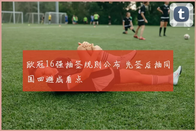 欧冠16强抽签规则公布 先签后抽同国回避成看点