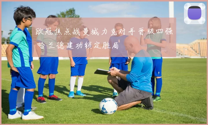 欧冠焦点战曼城力克对手晋级四强 哈兰德建功锁定胜局