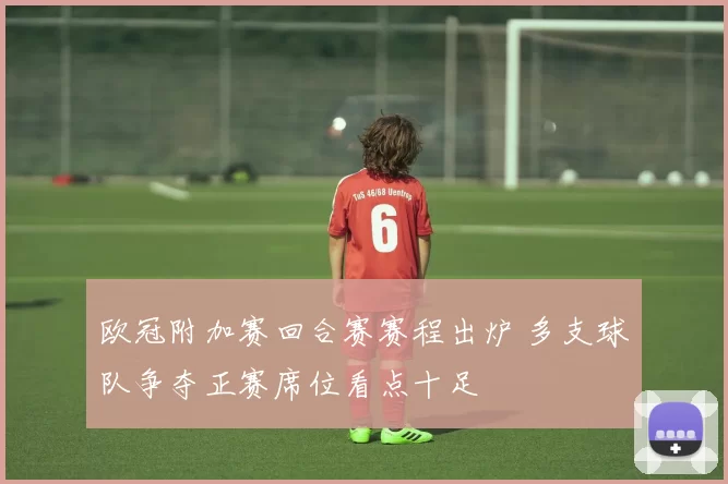 欧冠附加赛回合赛赛程出炉 多支球队争夺正赛席位看点十足