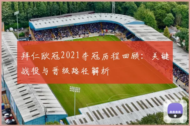 拜仁欧冠2021夺冠历程回顾：关键战役与晋级路径解析