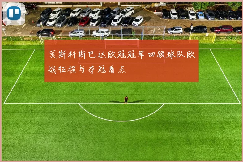 莫斯科斯巴达欧冠冠军回顾球队欧战征程与夺冠看点