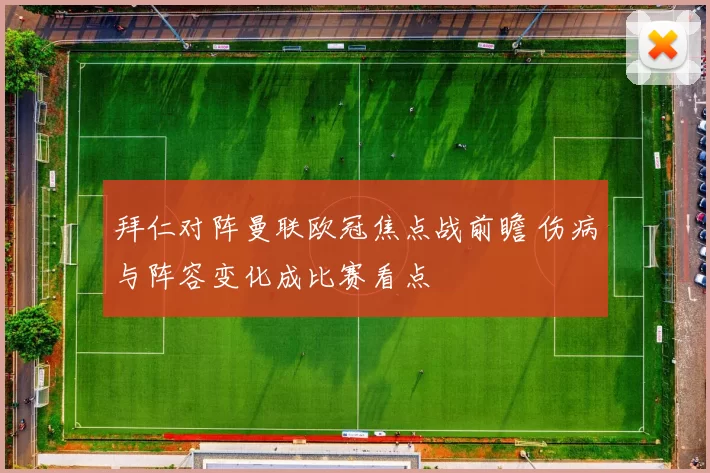 拜仁对阵曼联欧冠焦点战前瞻 伤病与阵容变化成比赛看点
