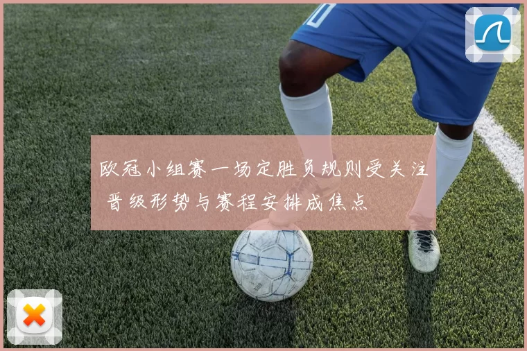 欧冠小组赛一场定胜负规则受关注 晋级形势与赛程安排成焦点