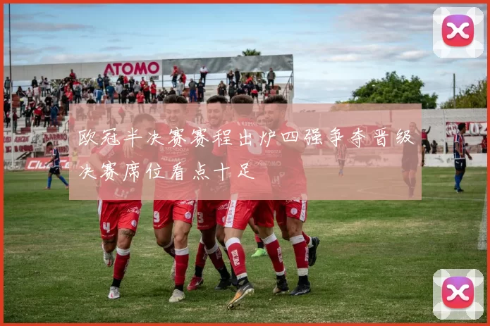 欧冠半决赛赛程出炉四强争夺晋级决赛席位看点十足