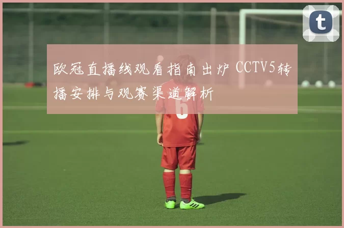 欧冠直播线观看指南出炉 CCTV5转播安排与观赛渠道解析