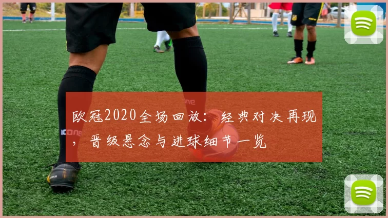 欧冠2020全场回放：经典对决再现，晋级悬念与进球细节一览