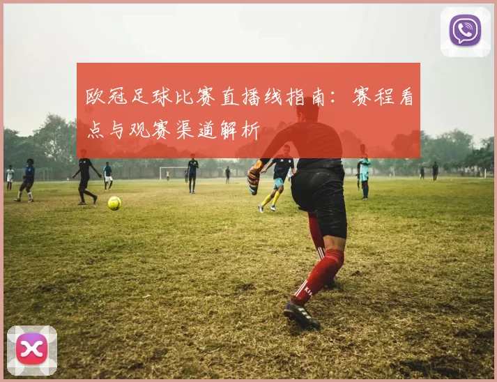 欧冠足球比赛直播线指南:赛程看点与观赛渠道解析