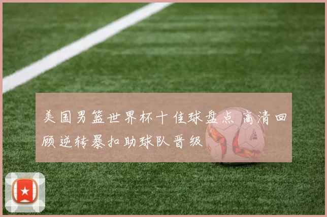 美国男篮世界杯十佳球盘点 高清回顾逆转暴扣助球队晋级