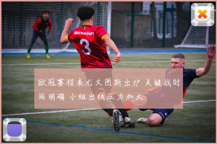 欧冠赛程表尤文图斯出炉 关键战时间明确 小组出线压力加大