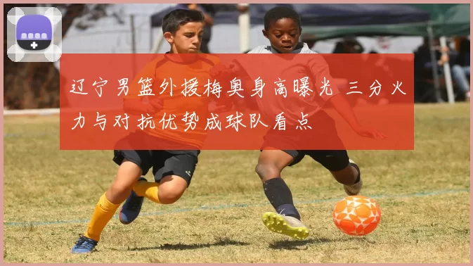 辽宁男篮外援梅奥身高曝光 三分火力与对抗优势成球队看点