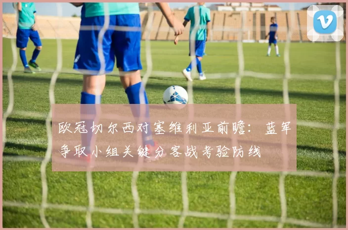 欧冠切尔西对塞维利亚前瞻：蓝军争取小组关键分客战考验防线