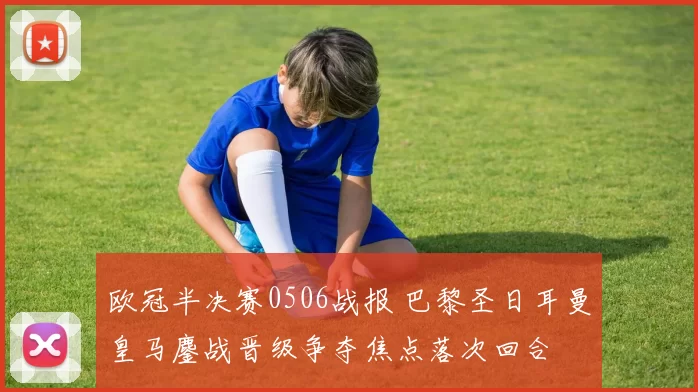 欧冠半决赛0506战报 巴黎圣日耳曼皇马鏖战晋级争夺焦点落次回合