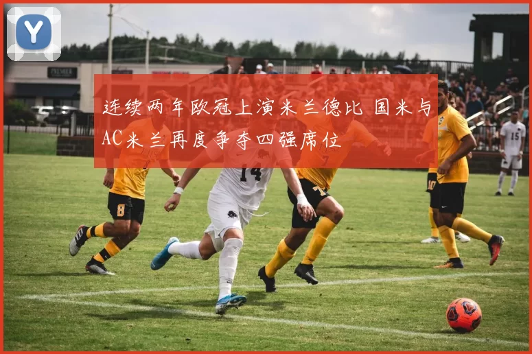 连续两年欧冠上演米兰德比 国米与AC米兰再度争夺四强席位
