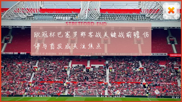 欧冠杯巴塞罗那客战关键战前瞻 伤停与首发成关注焦点