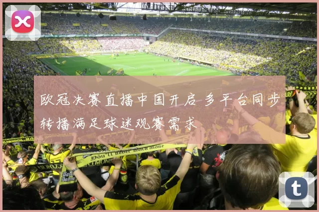 欧冠决赛直播中国开启 多平台同步转播满足球迷观赛需求