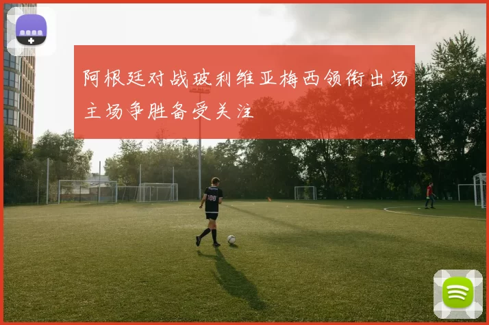 阿根廷对战玻利维亚梅西领衔出场主场争胜备受关注