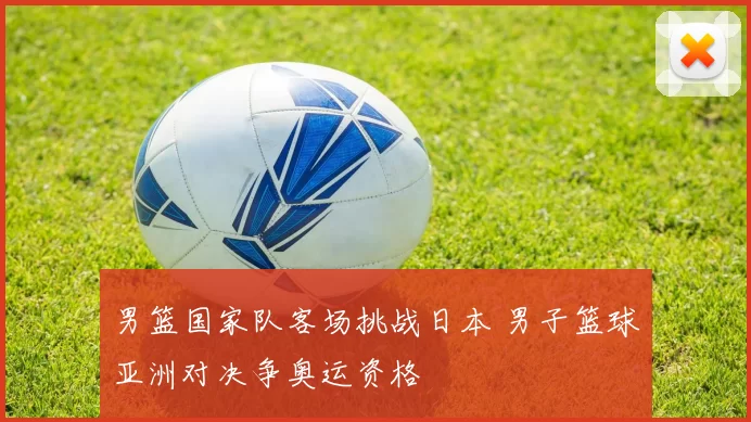 男篮国家队客场挑战日本 男子篮球亚洲对决争奥运资格