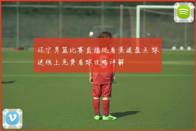 辽宁男篮比赛直播观看渠道盘点 球迷线上免费看球攻略详解