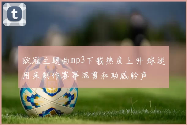 欧冠主题曲mp3下载热度上升 球迷用来制作赛事混剪和助威铃声