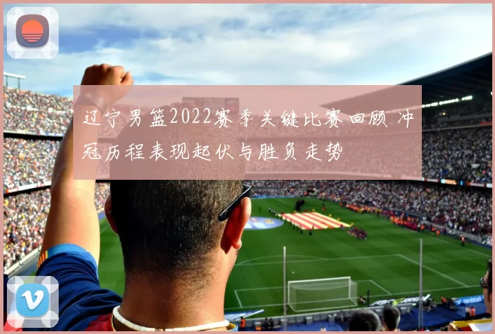 辽宁男篮2022赛季关键比赛回顾 冲冠历程表现起伏与胜负走势