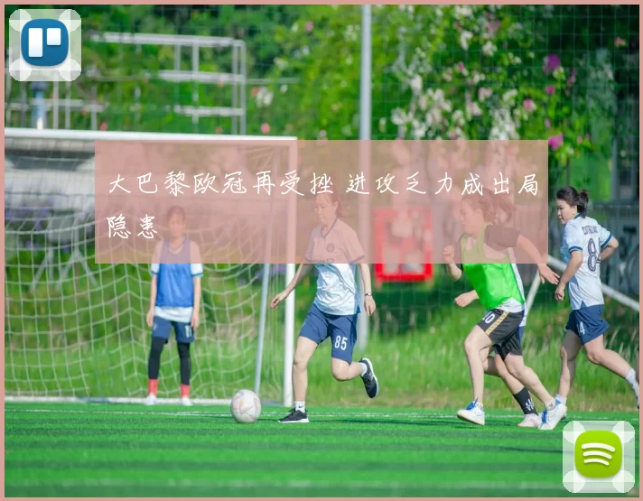 大巴黎欧冠再受挫 进攻乏力成出局隐患