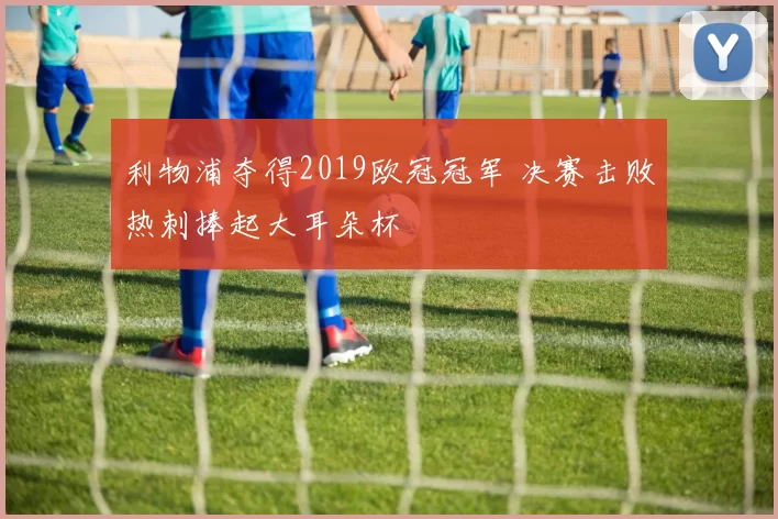 利物浦夺得2019欧冠冠军 决赛击败热刺捧起大耳朵杯