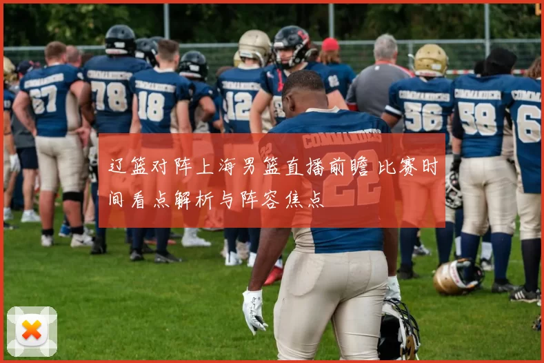 辽篮对阵上海男篮直播前瞻 比赛时间看点解析与阵容焦点