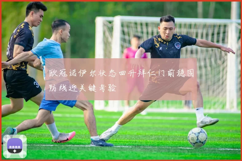 欧冠诺伊尔状态回升拜仁门前稳固防线迎关键考验