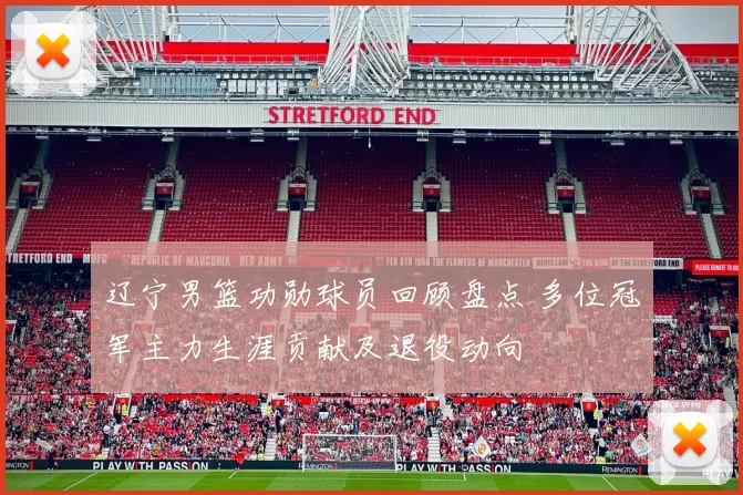 辽宁男篮功勋球员回顾盘点 多位冠军主力生涯贡献及退役动向