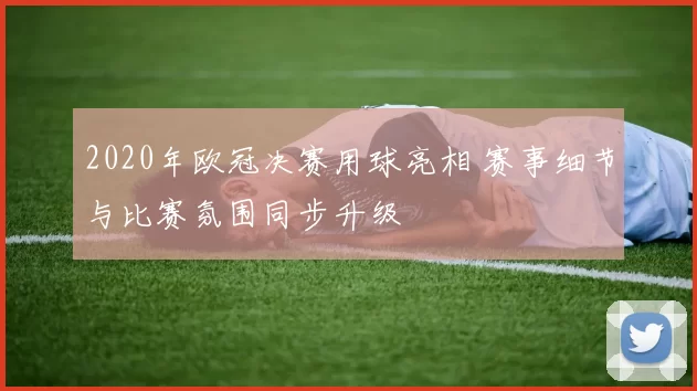 2020年欧冠决赛用球亮相 赛事细节与比赛氛围同步升级