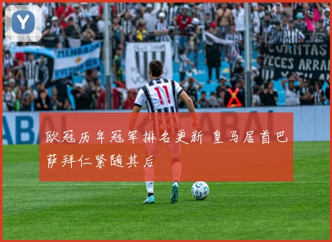 欧冠历年冠军排名更新 皇马居首巴萨拜仁紧随其后